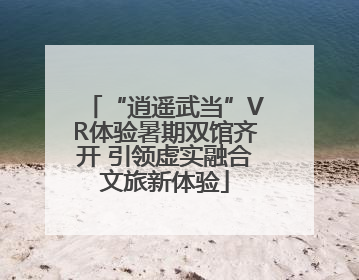“逍遥武当”VR体验暑期双馆齐开 引领虚实融合文旅新体验