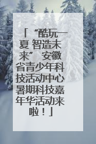 “酷玩一夏 智造未来” 安徽省青少年科技活动中心暑期科技嘉年华活动来啦！