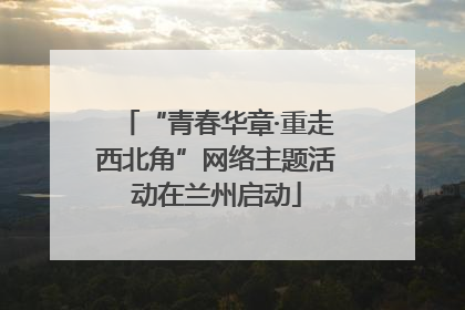 “青春华章·重走西北角”网络主题活动在兰州启动