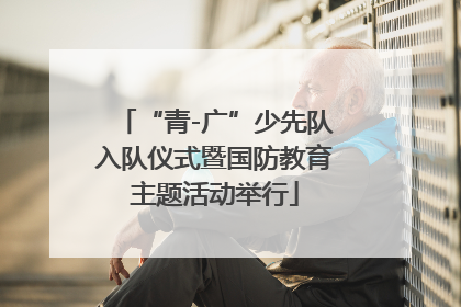 “青-广”少先队入队仪式暨国防教育主题活动举行