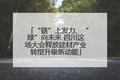“链”上发力、“绿”向未来 四川这场大会释放建材产业转型升级新动能