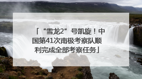 “雪龙2”号凯旋！中国第41次南极考察队顺利完成全部考察任务
