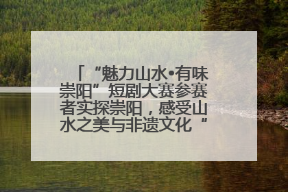 “魅力山水•有味崇阳”短剧大赛参赛者实探崇阳，感受山水之美与非遗文化“提琴戏”魅力