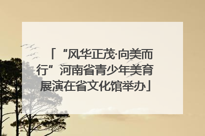 “风华正茂·向美而行”河南省青少年美育展演在省文化馆举办