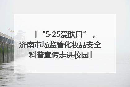 “5·25爱肤日”，济南市场监管化妆品安全科普宣传走进校园