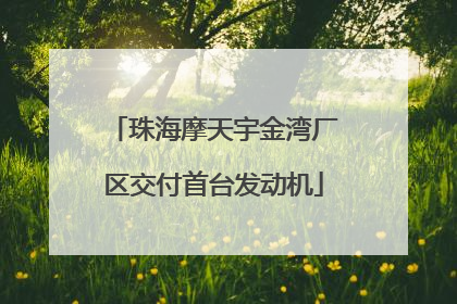 珠海摩天宇金湾厂区交付首台发动机