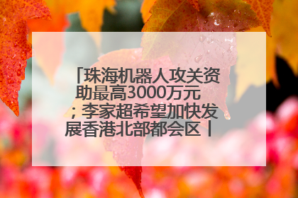 珠海机器人攻关资助最高3000万元；李家超希望加快发展香港北部都会区丨大湾区财经早参