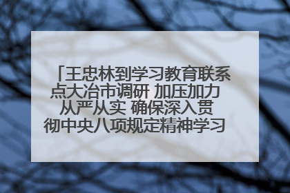 王忠林到学习教育联系点大冶市调研 加压加力 从严从实 确保深入贯彻中央八项规定精神学习教育取得实效