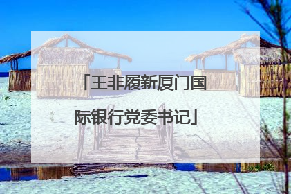 王非履新厦门国际银行党委书记