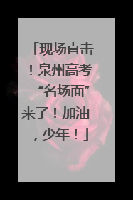现场直击！泉州高考“名场面”来了！加油，少年！