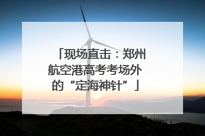 现场直击：郑州航空港高考考场外的“定海神针”