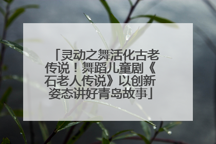 灵动之舞活化古老传说！舞蹈儿童剧《石老人传说》以创新姿态讲好青岛故事