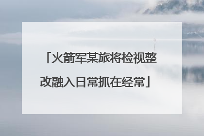 火箭军某旅将检视整改融入日常抓在经常