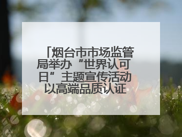 烟台市市场监管局举办“世界认可日”主题宣传活动 以高端品质认证促消费