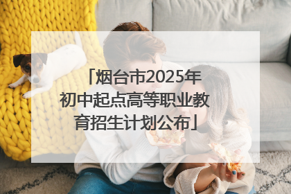 烟台市2025年初中起点高等职业教育招生计划公布