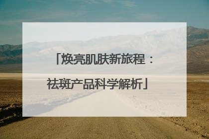 焕亮肌肤新旅程：祛斑产品科学解析