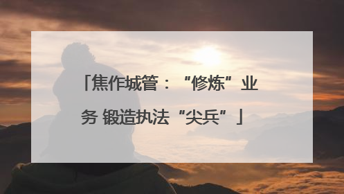 焦作城管：“修炼”业务 锻造执法“尖兵”