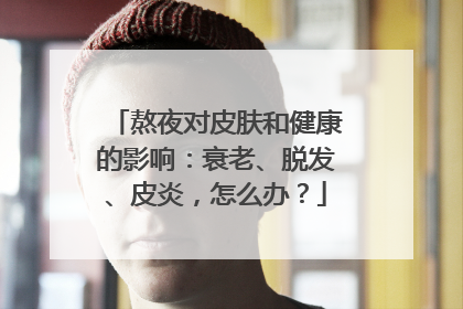 熬夜对皮肤和健康的影响：衰老、脱发、皮炎，怎么办？