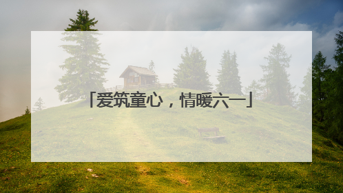 爱筑童心，情暖六一