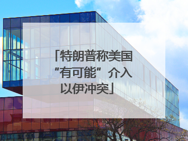 特朗普称美国“有可能”介入以伊冲突