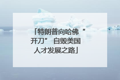 特朗普向哈佛“开刀” 自毁美国人才发展之路