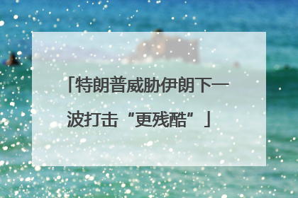 特朗普威胁伊朗下一波打击“更残酷”
