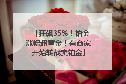 狂飙35%！铂金涨幅超黄金！有商家开始转战卖铂金