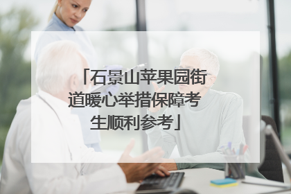 石景山苹果园街道暖心举措保障考生顺利参考