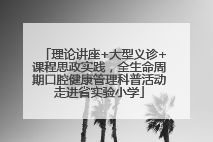 理论讲座+大型义诊+课程思政实践，全生命周期口腔健康管理科普活动走进省实验小学