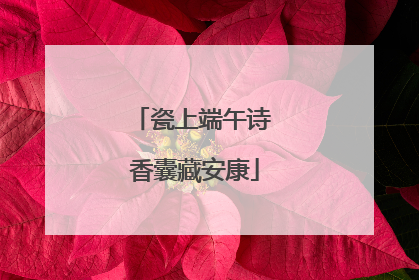 瓷上端午诗 香囊藏安康