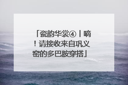 瓷韵华裳④丨嘀！请接收来自巩义窑的多巴胺穿搭