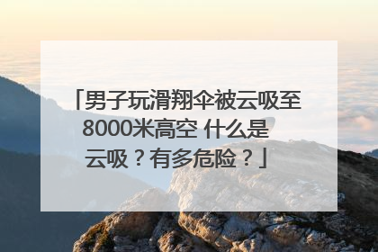男子玩滑翔伞被云吸至8000米高空 什么是云吸？有多危险？