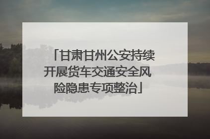 甘肃甘州公安持续开展货车交通安全风险隐患专项整治