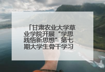 甘肃农业大学草业学院开展“学思践悟新思想”第七期大学生骨干学习班主题实践活动
