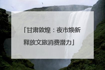 甘肃敦煌：夜市焕新释放文旅消费潜力