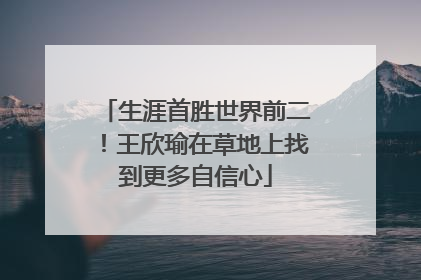 生涯首胜世界前二！王欣瑜在草地上找到更多自信心
