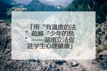 用“有温度的法”疏解“少年的愁”——湖南立法促进学生心理健康