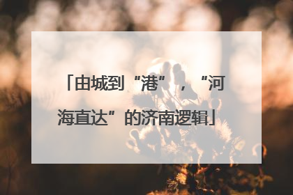 由城到“港”，“河海直达”的济南逻辑