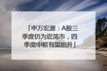 申万宏源：A股三季度仍为震荡市，四季度中枢有望抬升
