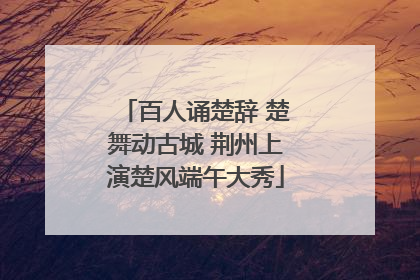 百人诵楚辞 楚舞动古城 荆州上演楚风端午大秀