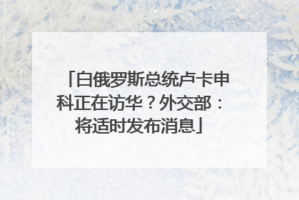 白俄罗斯总统卢卡申科正在访华？外交部：将适时发布消息