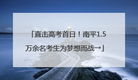 直击高考首日！南平1.5万余名考生为梦想而战→