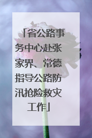 省公路事务中心赴张家界、常德指导公路防汛抢险救灾工作
