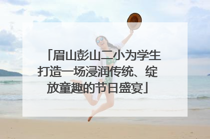 眉山彭山二小为学生打造一场浸润传统、绽放童趣的节日盛宴