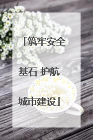 筑牢安全基石 护航城市建设