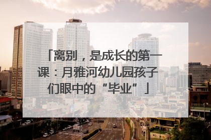离别，是成长的第一课：月雅河幼儿园孩子们眼中的“毕业”
