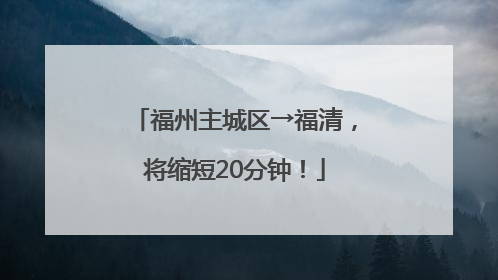 福州主城区→福清，将缩短20分钟！