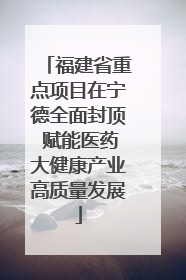 福建省重点项目在宁德全面封顶 赋能医药大健康产业高质量发展