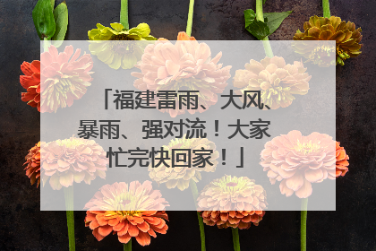 福建雷雨、大风、暴雨、强对流！大家忙完快回家！