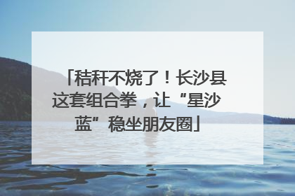 秸秆不烧了！长沙县这套组合拳，让“星沙蓝”稳坐朋友圈